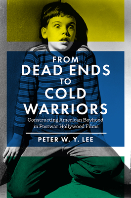 From Dead Ends to Cold Warriors: Constructing American Boyhood in Postwar Hollywood Films - Lee, Peter W.Y.