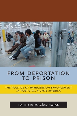 From Deportation to Prison: The Politics of Immigration Enforcement in Post-Civil Rights America - Macias-Rojas, Patrisia