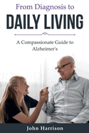 From Diagnosis to DAILY LIVING: A Compassionate Guide to Alzheimer's