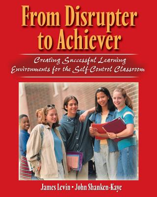 From Disrupter to Achiever: Creating Successful Learning Environments for the Self-Control Classroom - Levin, James; Shanken-Kaye, John M.