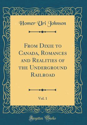 From Dixie to Canada, Romances and Realities of the Underground Railroad, Vol. 1 (Classic Reprint) - Johnson, Homer Uri