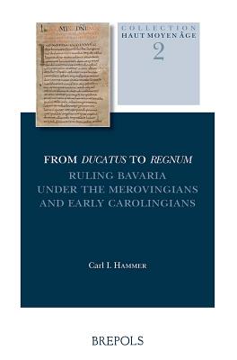 From Ducatus to Regnum: Ruling Bavaria Under the Merovingians and Early Carolingians - Hammer, C I