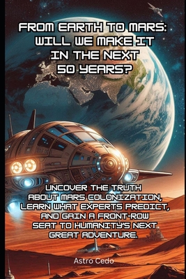 From Earth to Mars: Will We Make it in the Next 50 Years?: Uncover the Truth About Mars Colonization, Learn What Experts Predict, and Gain a Front-Row Seat to Humanity's Next Great Adventure. - Cedo, Astro