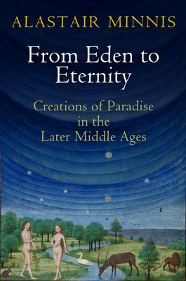 From Eden to Eternity: Creations of Paradise in the Later Middle Ages - Minnis, Alastair
