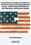 From Elvis to Trump, Eyewitness to the Unraveling: Co-Starring Richard Nixon, Andy Warhol, Bill Clinton, the Supremes, and Barack Obama