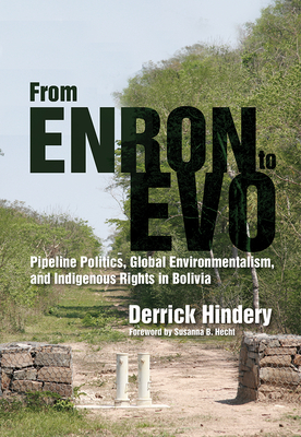 From Enron to Evo: Pipeline Politics, Global Environmentalism, and Indigenous Rights in Bolivia - Hindery, Derrick, and Hecht, Susanna B (Foreword by)