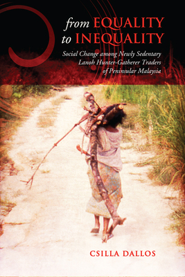 From Equality to Inequality: Social Change Among Newly Sedentary Lanoh Hunter-Gatherer Traders of Peninsular Malaysia - Dallos, Csilla