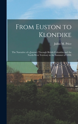 From Euston to Klondike: The Narrative of a Journey Through British Columbia and the North-West Territory in the Summer of 1898; - Price, Julius M (Julius Mendes) D (Creator)