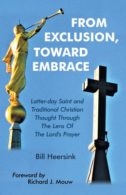 From Exclusion, Toward Embrace: Latter-Day Saint and Traditional Christian Thought Through the Lens of the Lord's Prayer - Heersink, Bill, and Mouw, Richard J (Foreword by)