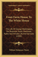 From Farm House to the White House: The Life of George Washington, His Boyhood, Youth, Manhood, Public and Private Life and Services (1890)