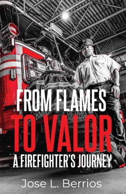 From Flames to Valor; A Firefighter's Journey - Berrios, Jose L