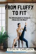 From Fluffy to Fit: The Ultimate Guide to Success in Fitness and Fat Loss!"