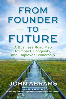 From Founder to Future: A Business Roadmap to Impact, Longevity, and Employee Ownership - Abrams, John, and Weinzweig, Ari (Foreword by)