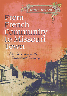 From French Community to Missouri Town: Ste. Genevieve in the Nineteenth Century Volume 1 - Stepenoff, Bonnie