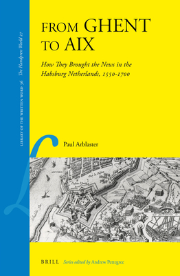 From Ghent to AIX: How They Brought the News in the Habsburg Netherlands, 1550-1700 - Arblaster, Paul