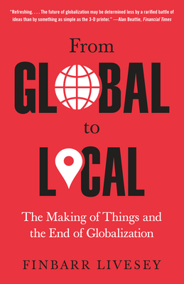 From Global to Local: The Making of Things and the End of Globalization - Livesey, Finbarr