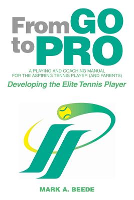 From Go to Pro - A Playing and Coaching Manual for the Aspiring Tennis Player (and Parents): Developing the Elite Tennis Player - Beede, Mark a