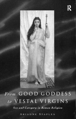 From Good Goddess to Vestal Virgins: Sex and Category in Roman Religion - Staples, Ariadne