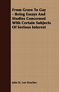 From Grave to Gay - Being Essays and Studies Concerned with Certain Subjects of Serious Interest