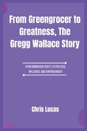 From Greengrocer to Greatness, The Gregg Wallace Story: A Journey Through Food, Fame, and Fierce Determination