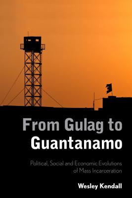 From Gulag to Guantanamo: Political, Social and Economic Evolutions of Mass Incarceration - Kendall, Wesley