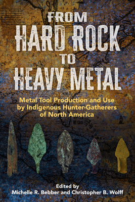 From Hard Rock to Heavy Metal: Metal Tool Production and Use by Indigenous Hunter-Gatherers of North America - Bebber, Michelle Rae (Editor), and Wolff, Christopher B (Editor)
