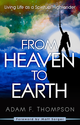 From Heaven to Earth: Living Life as a Spiritual Highlander - Thompson, Adam, and Sorger, Matt (Foreword by)