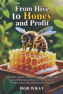 From Hive to Honey and Profit: A Beginner's Guide to Beekeeping, Hive Setup, Colony Care, and Harvesting Honey for Fun and Profit - Includes Expert Tips and Seasonal Checklists