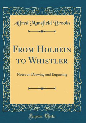 From Holbein to Whistler: Notes on Drawing and Engraving (Classic Reprint) - Brooks, Alfred Mansfield