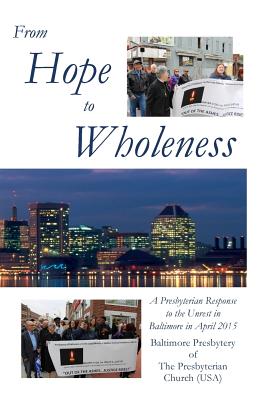 From Hope to Wholeness: A Presbyterian Response to the Unrest in Baltimore in April 2015 - Carlson, John V (Compiled by), and Gaut, Mary D (Compiled by), and Parks, James B (Compiled by)