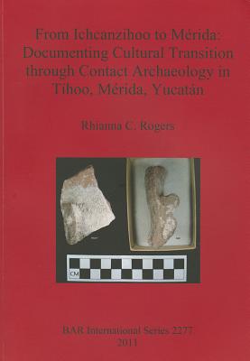 From Ichcanzihoo to Mrida: Documenting Cultural Transition through Contact Archaeology in Thoo Mrida Yucatn - Rogers, Rhianna C.