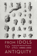 From Idols to Antiquity: Forging the National Museum of Mexico