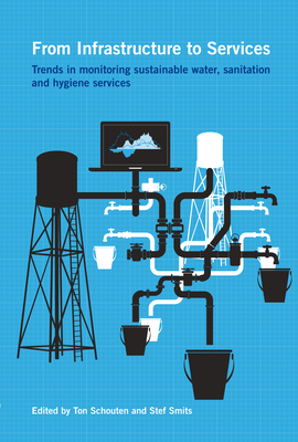 From Infrastructure to Services: Trends in monitoring sustainable water, sanitation and hygiene services - Schouten, Ton (Editor), and Smits, Stef (Editor)