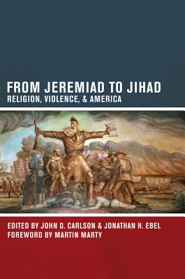 From Jeremiad to Jihad: Religion, Violence, and America - Carlson, John D (Editor), and Ebel, Jonathan H (Editor)