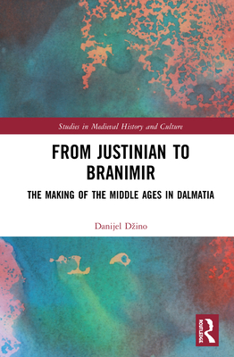 From Justinian to Branimir: The Making of the Middle Ages in Dalmatia - Dzino, Danijel