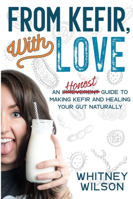 From Kefir, With Love: An Irreverent Guide to Making Kefir and Healing Your Gut Naturally - Wilson, Whitney