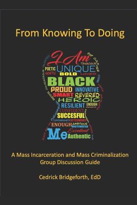 From Knowing To Doing: A Mass Incarceration & Mass Criminalization Group Discussion Guide - Bridgeforth, Cedrick D