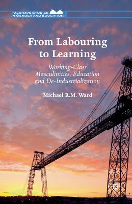 From Labouring to Learning: Working-Class Masculinities, Education and De-Industrialization - Ward, Michael R M