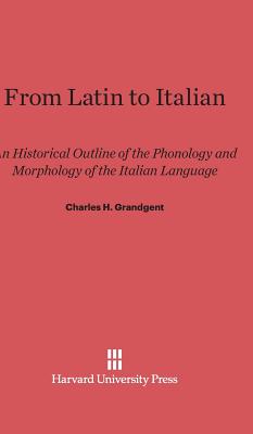 From Latin to Italian: An Historical Outline of the Phonology and Morphology of the Italian Language - Grandgent, Charles H