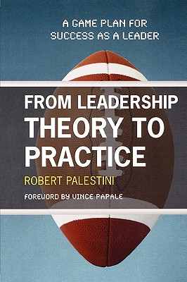 From Leadership Theory to Practice: A Game Plan for Success as a Leader - Palestini, Robert, and Papale, Vince (Foreword by)