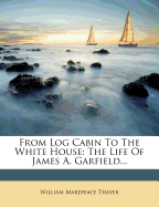 From Log Cabin to the White House: The Life of James A. Garfield...