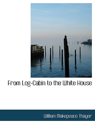 From Log-Cabin to the White House - Thayer, William Makepeace