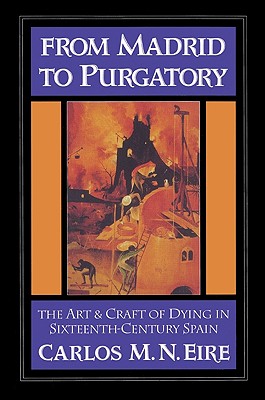 From Madrid to Purgatory: The Art and Craft of Dying in Sixteenth-Century Spain - Eire, Carlos M. N.