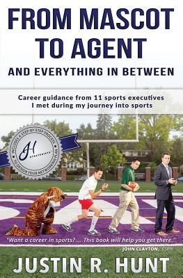 From Mascot To Agent And Everything In Between: Career guidance from 11 sports executives I met during my journey into sports - Hunt, Justin Richard