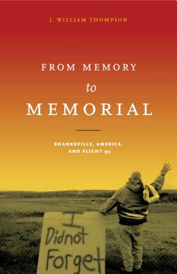 From Memory to Memorial: Shanksville, America, and Flight 93 - Thompson, J William