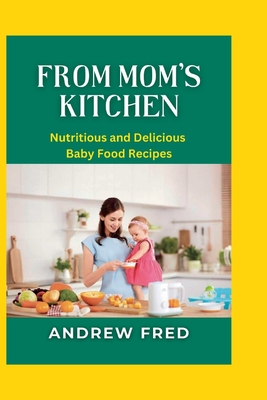 From Mom's Kitchen: Nutritious and Delicious Baby Food Recipes - Fred, Andrew