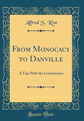 From Monocacy to Danville: A Trip with the Confederates (Classic Reprint) - Roe, Alfred S