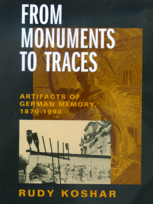 From Monuments to Traces: Artifacts of German Memory, 1870-1990 Volume 24 - Koshar, Rudy