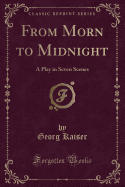 From Morn to Midnight: A Play in Seven Scenes (Classic Reprint)