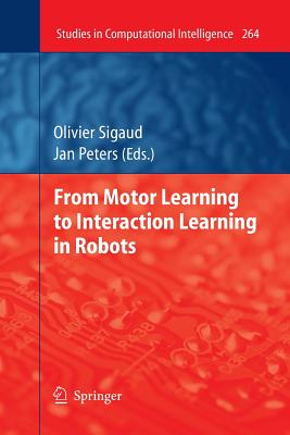 From Motor Learning to Interaction Learning in Robots - Sigaud, Olivier (Editor), and Peters, Jan (Editor)